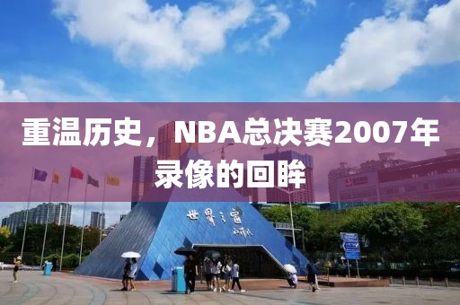重温历史，NBA总决赛2007年录像的回眸