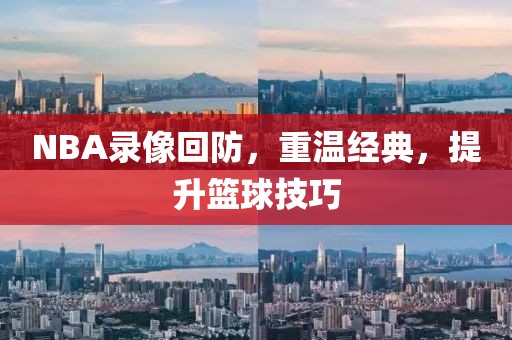 NBA录像回防，重温经典，提升篮球技巧