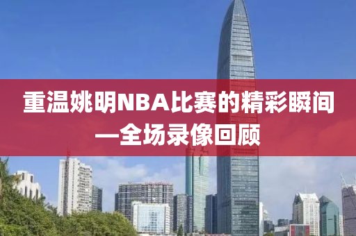 重温姚明NBA比赛的精彩瞬间—全场录像回顾
