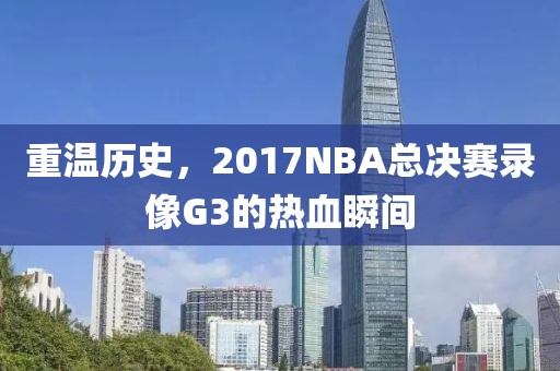 重温历史，2017NBA总决赛录像G3的热血瞬间