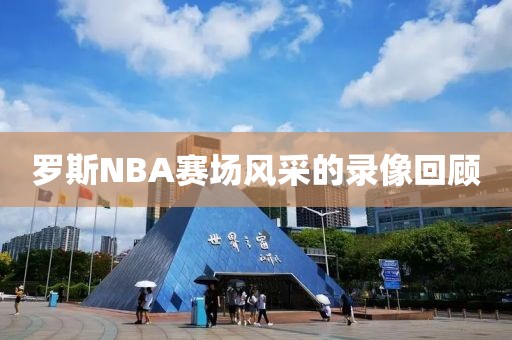 罗斯NBA赛场风采的录像回顾