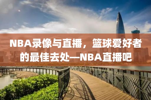 NBA录像与直播，篮球爱好者的最佳去处—NBA直播吧