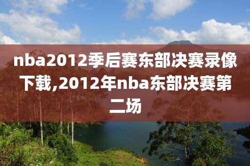 nba2012季后赛东部决赛录像下载,2012年nba东部决赛第二场