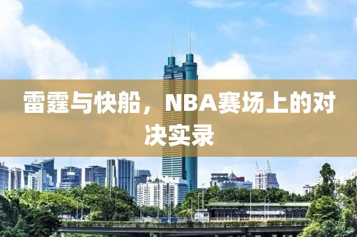 雷霆与快船,NBA赛场上的对决实录