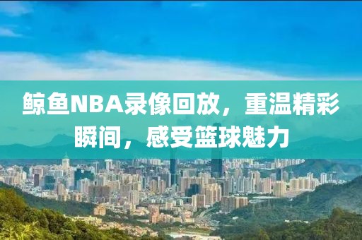 鲸鱼NBA录像回放，重温精彩瞬间，感受篮球魅力