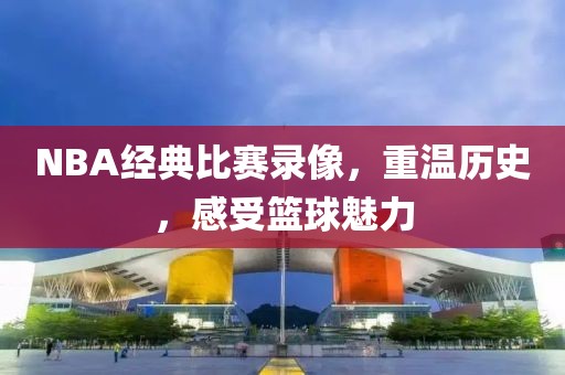 NBA经典比赛录像，重温历史，感受篮球魅力