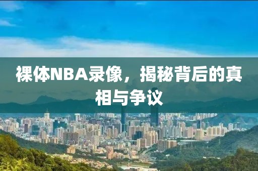 裸体NBA录像，揭秘背后的真相与争议