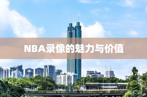 NBA录像的魅力与价值
