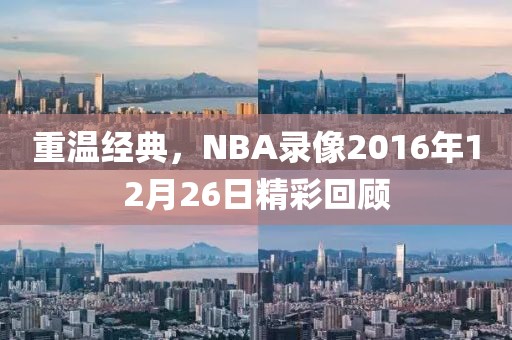 重温经典，NBA录像2016年12月26日精彩回顾