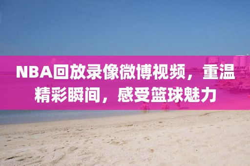 NBA回放录像微博视频，重温精彩瞬间，感受篮球魅力