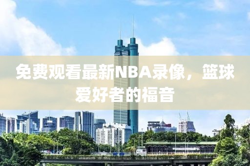免费观看最新NBA录像，篮球爱好者的福音