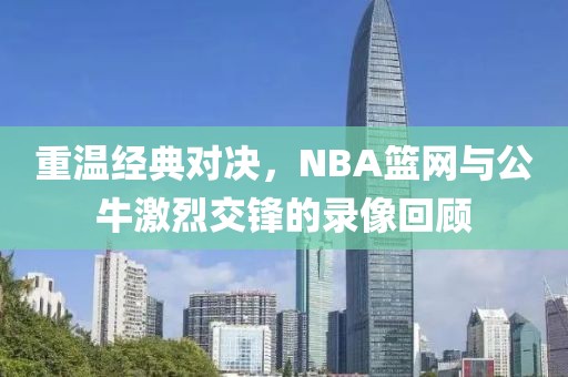 重温经典对决，NBA篮网与公牛激烈交锋的录像回顾
