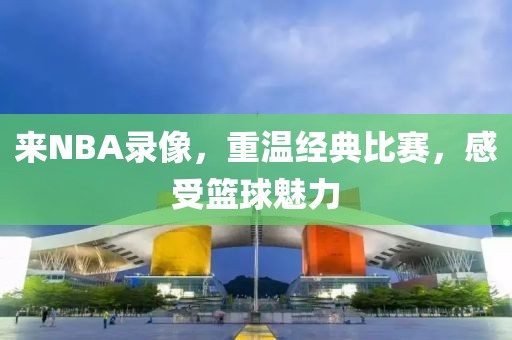 来NBA录像，重温经典比赛，感受篮球魅力