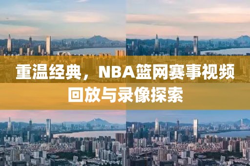 重温经典，NBA篮网赛事视频回放与录像探索