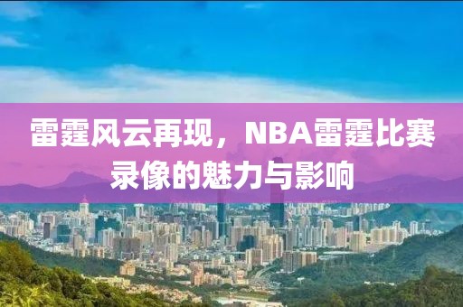 雷霆风云再现，NBA雷霆比赛录像的魅力与影响