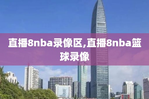 直播8nba录像区,直播8nba篮球录像