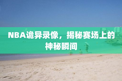NBA诡异录像,揭秘赛场上的神秘瞬间