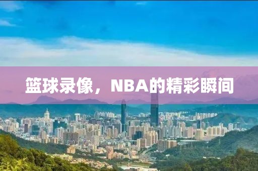 篮球录像，NBA的精彩瞬间