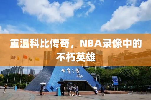 重温科比传奇，NBA录像中的不朽英雄