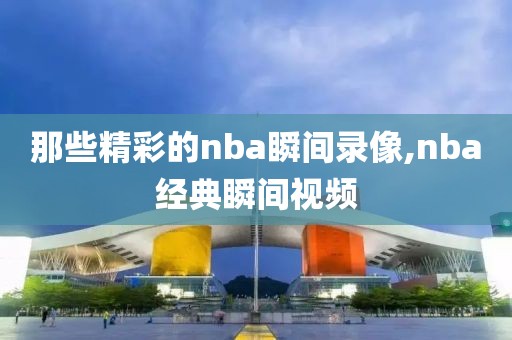 那些精彩的nba瞬间录像,nba经典瞬间视频