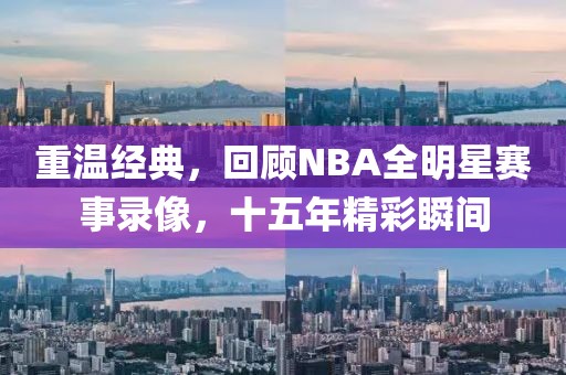 重温经典，回顾NBA全明星赛事录像，十五年精彩瞬间