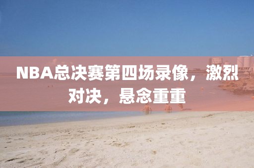 NBA总决赛第四场录像，激烈对决，悬念重重