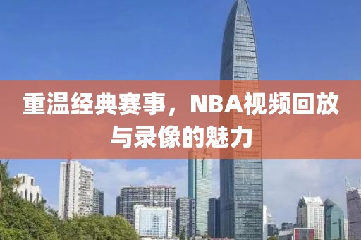 重温经典赛事，NBA视频回放与录像的魅力