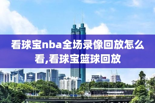 看球宝nba全场录像回放怎么看,看球宝篮球回放