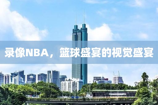 录像NBA，篮球盛宴的视觉盛宴