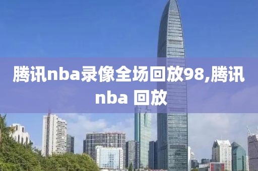 腾讯nba录像全场回放98,腾讯 nba 回放