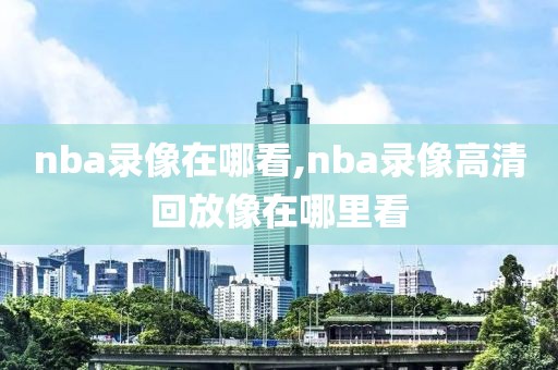 nba录像在哪看,nba录像高清回放像在哪里看