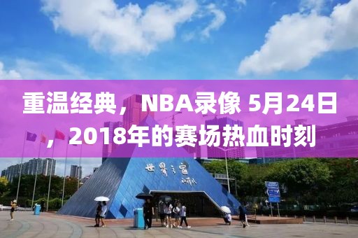 重温经典，NBA录像 5月24日，2018年的赛场热血时刻