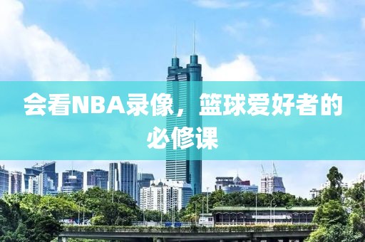 会看NBA录像，篮球爱好者的必修课