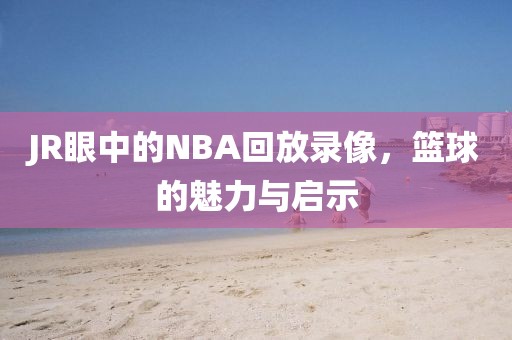 JR眼中的NBA回放录像，篮球的魅力与启示