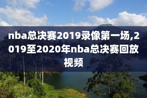 nba总决赛2019录像第一场,2019至2020年nba总决赛回放视频