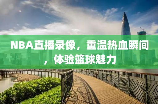 NBA直播录像，重温热血瞬间，体验篮球魅力
