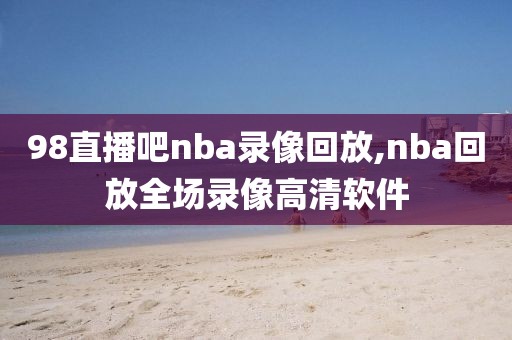 98直播吧nba录像回放,nba回放全场录像高清软件