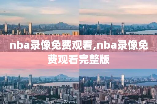 nba录像免费观看,nba录像免费观看完整版