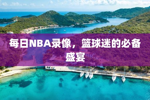 每日NBA录像，篮球迷的必备盛宴