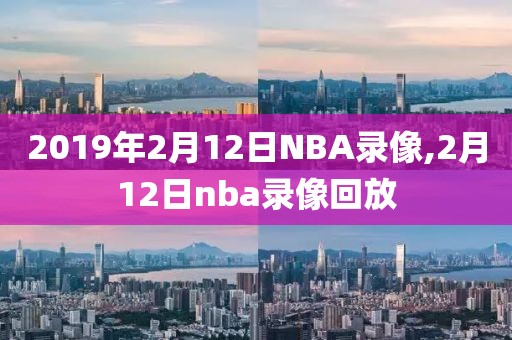 2019年2月12日NBA录像,2月12日nba录像回放