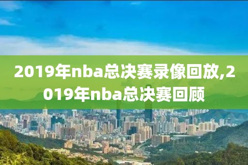 2019年nba总决赛录像回放,2019年nba总决赛回顾