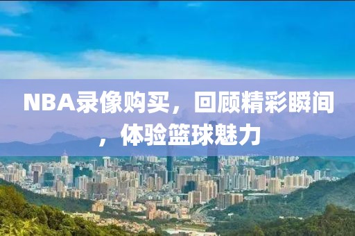 NBA录像购买，回顾精彩瞬间，体验篮球魅力
