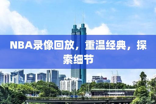 NBA录像回放，重温经典，探索细节