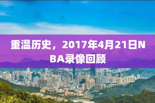 重温历史，2017年4月21日NBA录像回顾