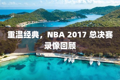 重温经典，NBA 2017 总决赛录像回顾