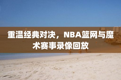 重温经典对决，NBA篮网与魔术赛事录像回放