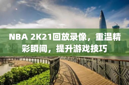 NBA 2K21回放录像，重温精彩瞬间，提升游戏技巧