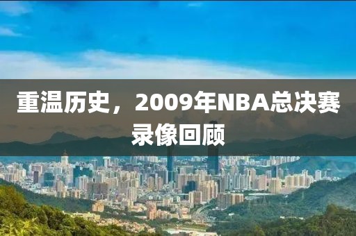 重温历史,2009年NBA总决赛录像回顾