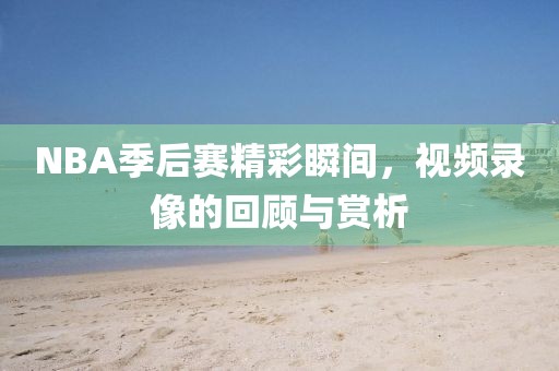 NBA季后赛精彩瞬间，视频录像的回顾与赏析