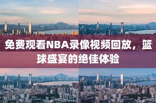 免费观看NBA录像视频回放，篮球盛宴的绝佳体验